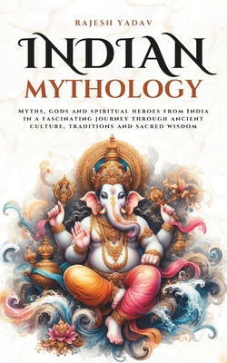Indian Mythology: Myths, gods and spiritual heroes from India in a fascinating journey through ancient culture, traditions and sacred wisdom By Rajesh Yadav Cover Image