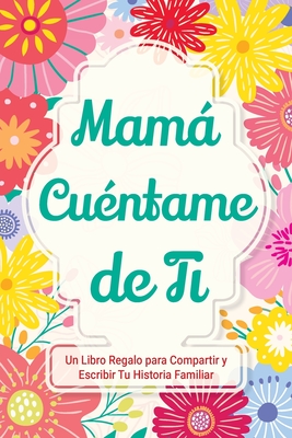 Mamá, Cuéntame de Ti: Un Libro Regalo para Compartir y Escribir Tu Historia Familiar By Casey Parker Cover Image