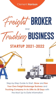 Freight Broker and Trucking Business Startup 2021-2022: Step-by-Step Guide to Start, Grow and Run Your Own Freight Brokerage Business and Trucking Com Cover Image