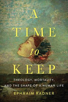 A Time to Keep: Theology, Mortality, and the Shape of a Human Life By Ephraim Radner Cover Image