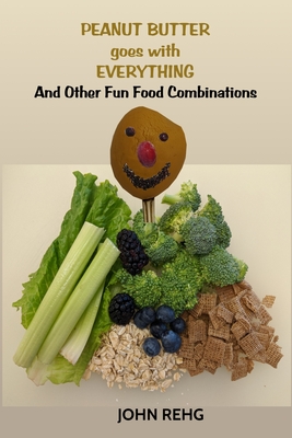 Peanut Butter Goes With Everything: And Other Fun Food Combinations By John Rehg Cover Image