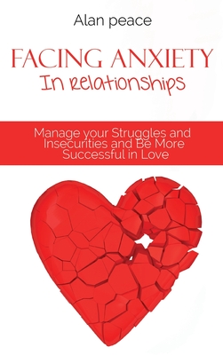 Facing Anxiety In Relationships: Manage your Struggles and Insecurities and Be More Successful in Love By Alan Peace Cover Image