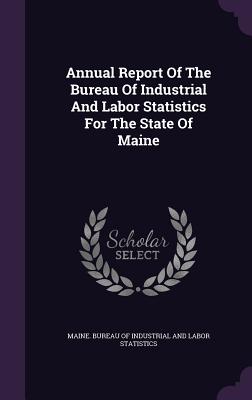 Annual Report of the Bureau of Industrial and Labor Statistics for the State of Maine By Maine Bureau of Industrial and Labor St (Created by) Cover Image