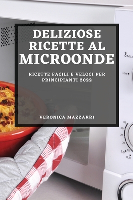 Deliziose Ricette Al Microonde 2022: Ricette Facili E Veloci Per Principianti By Veronica Mazzarri Cover Image