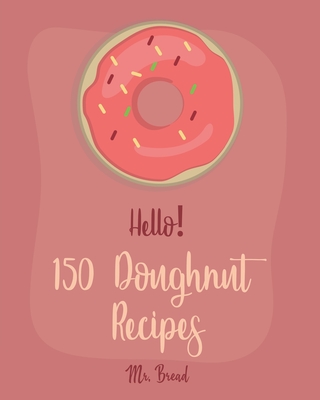 Hello! 150 Doughnut Recipes: Best Doughnut Cookbook Ever For Beginners [Churro Cookbook, Baked Donut Cookbook, Mini Donut Cookbook, Churro Recipe, By Bread Cover Image