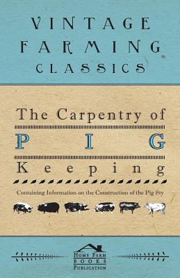 The Carpentry of Pig Keeping - Containing Information on the Construction of the Pig Sty By Anon Cover Image