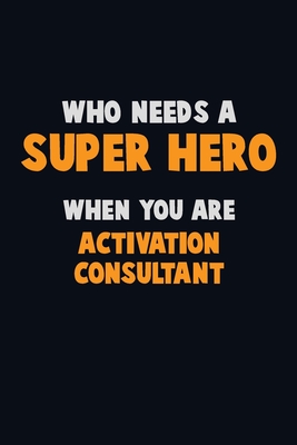 Who Need A SUPER HERO, When You Are Activation Consultant: 6X9 Career Pride 120 pages Writing Notebooks By Emma Loren Cover Image