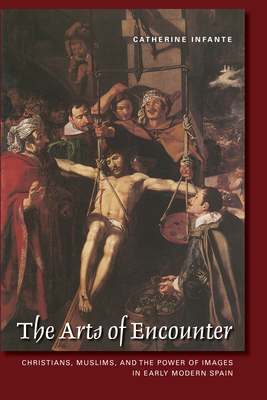 The Arts of Encounter: Christians, Muslims, and the Power of Images in Early Modern Spain (Toronto Iberic) Cover Image