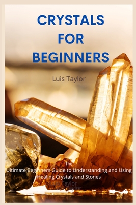 Crystals for Beginners: The Ultimate Beginners Guide to Understanding and Using Healing Crystals and Stones By Luis Taylor Cover Image