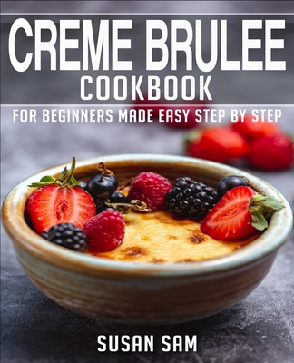Creme Brulee Cookbook: Book 1, for Beginners Made Easy Step by Step By Susan Sam Cover Image