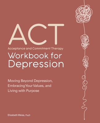 Acceptance and Commitment Therapy Workbook for Depression: Moving Beyond Depression, Embracing Your Values, and Living with Purpose By Elizabeth Weiss Cover Image