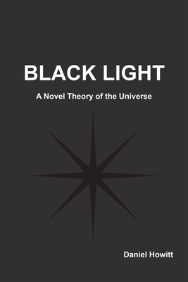 Black Light: A Novel Theory of the Universe By Daniel Howitt Cover Image