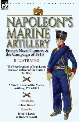 Napoleon's Marine Artillery: French Naval Gunners and the Campaign of 1813-The Recollections of Jean Louis Rieu, an Officer of the Marine Artillery By Jean Louis Rieu, John H. Lewis (Editor), Robert Bassett (Translator) Cover Image
