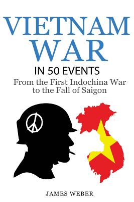 Vietnam War: The Vietnam War in 50 Events: From the First Indochina War to the Fall of Saigon (War Books, Vietnam War Books, War Hi (History in 50 Events #6)