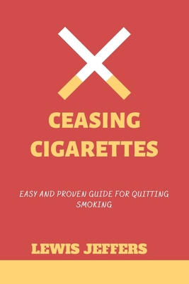Ceasing Cigarettes: Easy and Proven Guide for Quitting Smoking By Lewis Jeffers Cover Image