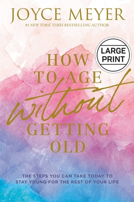 How to Age Without Getting Old: The Steps You Can Take Today to Stay Young for the Rest of Your Life By Joyce Meyer Cover Image