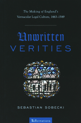 Unwritten Verities: The Making of England's Vernacular Legal Culture, 1463-1549 (Reformations: Medieval and Early Modern) Cover Image