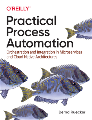 Practical Process Automation: Orchestration and Integration in Microservices and Cloud Native Architectures By Bernd Ruecker Cover Image