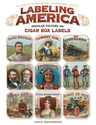 Labeling America: Popular Culture on Cigar Box Labels: The Story of George Schlegel Lithographers, 1849-1971 Cover Image