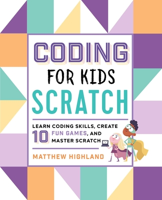 Coding for Kids: Scratch: Learn Coding Skills, Create 10 Fun Games, and Master Scratch By Matthew Highland Cover Image