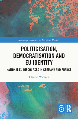 Politicisation, Democratisation and EU Identity: National EU Discourses in Germany and France (Routledge Advances in European Politics)