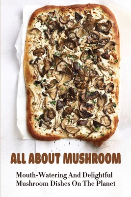 Cover for All About Mushroom: Mouth-Watering And Delightful Mushroom Dishes On The Planet: What To Make With Mushrooms And Peppers