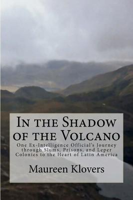 In the Shadow of the Volcano: One Ex-Intelligence Official's Journey through Slums, Prisons, and Leper Colonies to the Heart of Latin America By Maureen Klovers Cover Image