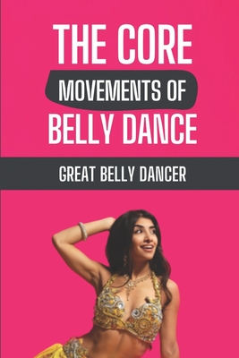 The Core Movements of Belly Dance: Great Belly Dancer: Things Of Belly Dance Cover Image