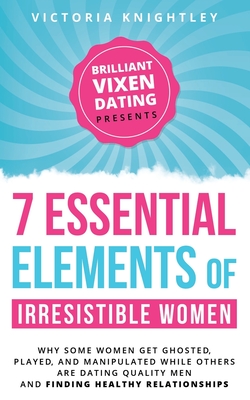 The 7 Essential Elements of Irresistible Women: Why some women get Ghosted, Played, and Manipulated while others are dating quality men and finding he