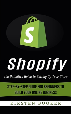 Shopify: The Definitive Guide to Setting Up Your Store (Step-by-step Guide for Beginners to Build Your Online Business) By Kirsten Booker Cover Image