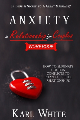 ANXIETY in Relationship for Couples: WORKBOOK - Is There A Secret to A Great Marriage? How to Eliminate Couples Conflicts to Establish Better Relation Cover Image
