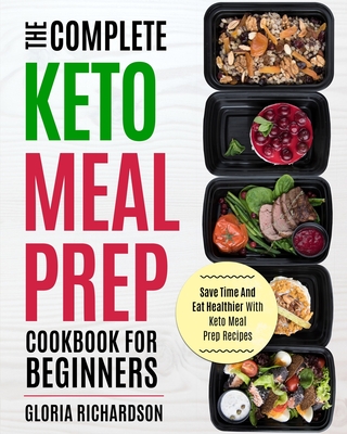 Keto Meal Prep: The Complete Ketogenic Meal Prep Cookbook for Beginners Save Time and Eat Healthier with Keto Meal Prep Recipes By Gloria Richardson Cover Image