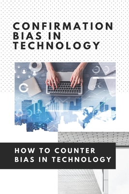 Confirmation Bias In Technology: How To Counter Bias In Technology: Unconscious Bias In Technology By Marget Avola Cover Image