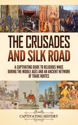 The Crusades and Silk Road: A Captivating Guide to Religious Wars During the Middle Ages and an Ancient Network of Trade Routes By Captivating History Cover Image