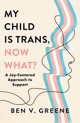 My Child Is Trans, Now What?: A Joy-Centered Approach to Support By Benjamin Greene Cover Image