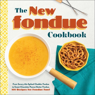 The New Fondue Cookbook: From Savory Ale-Spiked Cheddar Fondue to Sweet Chocolate Peanut Butter Fondue, 100 Recipes for Fondue Fun! Cover Image