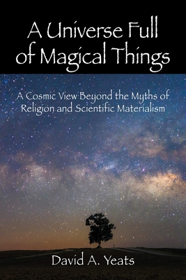A Universe Full of Magical Things: A Cosmic View Beyond the Myths of Religion and Scientific Materialism By David a. Yeats Cover Image