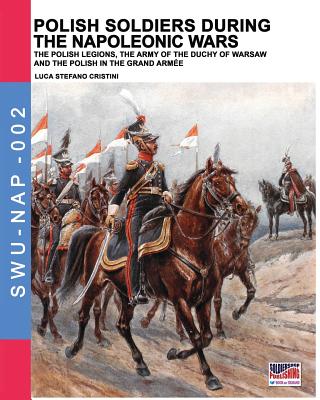 Polish soldiers during the Napoleonic wars: The Polish legions, the army of the Duchy of Warsaw and the Polish in the Grand Armée By Luca Stefano Cristini Cover Image