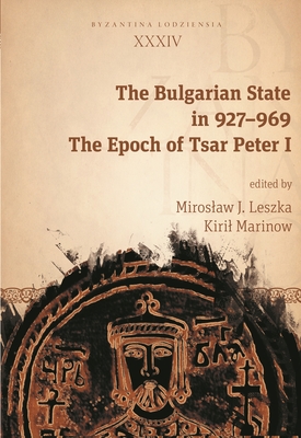 The Bulgarian State in 927-969: The Epoch of Tsar Peter I By Miroslaw J. Leszka (Editor), Kiril Marinow (Editor) Cover Image