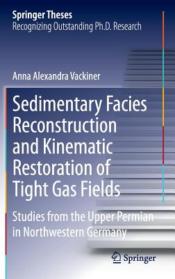 Sedimentary Facies Reconstruction and Kinematic Restoration of Tight Gas Fields: Studies from the Upper Permian in Northwestern Germany (Springer Theses) By Anna Alexandra Vackiner Cover Image