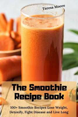 The Smoothie Recipe Book: 100+ Smoothie Recipes Lose Weight, Detoxify,  Fight Disease and Live Long (Paperback)