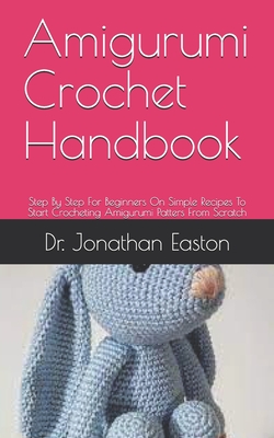 Amigurumi Crochet Handbook: Step By Step For Beginners On Simple Recipes To Start Crocheting Amigurumi Patters From Scratch By Jonathan Easton Cover Image