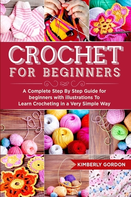 Crochet For Beginners: A Complete Step by Step Guide for beginners with illustrations To Learn Crocheting in a Very Simple Way By Kimberly Gordon Cover Image