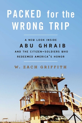 Packed for the Wrong Trip: A New Look inside Abu Ghraib and the Citizen-Soldiers Who Redeemed America?s Honor By W. Zach Griffith Cover Image