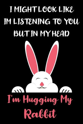 I Might Look Like Im Listening to You But In My Head I'm Hugging My Rabbit: Rabbit Gifts for Rabbit Lovers: Awesome Pink Black and White Rabbit Notebo Cover Image