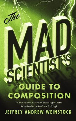 The Mad Scientist's Guide to Composition: A Somewhat Cheeky But Exceedingly Useful Introduction to Academic Writing By Jeffrey Andrew Weinstock Cover Image