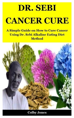 Dr. Sebi Cancer Cure: A Simple Guide on How to Cure Cancer Using Dr. Sebi Alkaline Eating Diet Method Cover Image