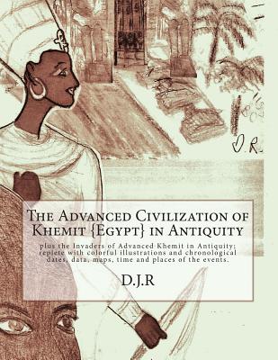 The Advanced Civilization of Khemit {Egypt} in Antiquity: and Invaders of Khemit in Antiquity; with colorful illustrations, chronological dates, data, By D. J. R Cover Image