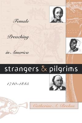 Strangers and Pilgrims: Female Preaching in America, 1740-1845 (Gender and American Culture) By Catherine a. Brekus Cover Image