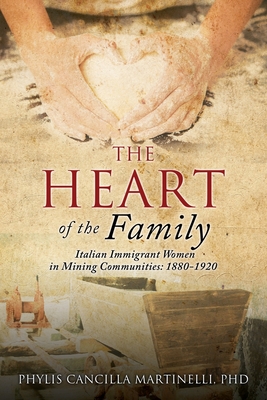 The Heart of the Family: Italian Immigrant Women in Mining Communities: 1880-1920 By Phylis Cancilla Martinelli Cover Image